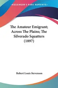 The Amateur Emigrant; Across The Plains; The Silverado Squatters (1897) - Robert Louis Stevenson