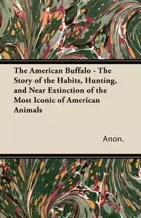 The American Buffalo - The Story of the Habits, Hunting, and Near Extinction of the Most Iconic of American Animals - Anon.