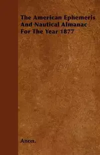 The American Ephemeris And Nautical Almanac For The Year 1877 - Anon.