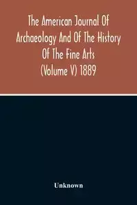 The American Journal Of Archaeology And Of The History Of The Fine Arts (Volume V) 1889 - Unknown