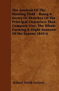 The Analysis Of The Hunting Field - Being A Series Of Sketches Of The Principal Characters That Compose One. The Whole Forming A Slight Souvenir Of the Season 1845-6 - Robert Surtees Smith