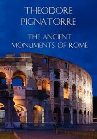 The Ancient Monuments of Rome - Theodore Pignatorre