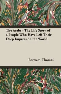 The Arabs - The Life Story of a People Who Have Left Their Deep Impress on the World - Thomas Bertram