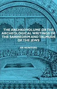 The Archko Volume or the Archeological Writings of the Sanhedrim and Talmuds of the Jews - James McIntosh