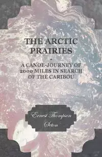 The Arctic Prairies - A Canoe-Journey of 2000 Miles in Search of the Caribou - Ernest Seton Thompson