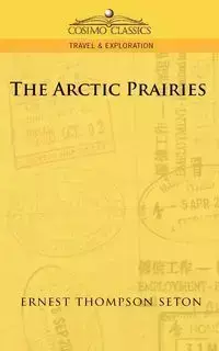 The Arctic Prairies - Ernest Seton Thompson