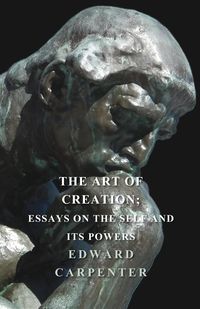 The Art Of Creation; Essays On The Self And Its Powers - Edward Carpenter