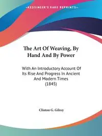 The Art Of Weaving, By Hand And By Power - Clinton G. Gilroy