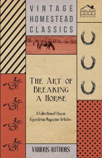 The Art of Breaking a Horse - A Collection of Classic Equestrian Magazine Articles - Various