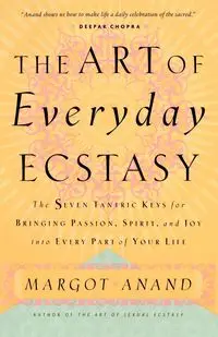 The Art of Everyday Ecstasy - Margot Anand