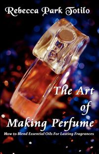 The Art of Making Perfume - Rebecca Totilo Park