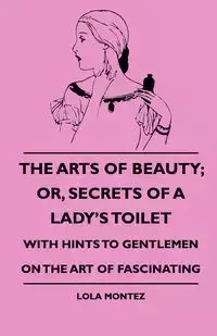 The Arts Of Beauty; Or, Secrets Of A Lady's Toilet - With Hints To Gentlemen On The Art Of Fascinating - Lola Montez