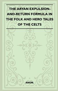 The Aryan Expulsion-and-Return Formula in the Folk and Hero Tales of the Celts (Folklore History Series) - Anon.