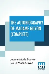 The Autobiography Of Madame Guyon (Complete) - Jeanne Marie De La Motte Guyon Bouvier