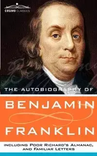 The Autobiography of Benjamin Franklin, Including Poor Richard's Almanac, and Familiar Letters - Franklin Benjamin