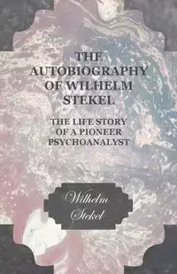The Autobiography of Wilhelm Stekel - The Life Story of a Pioneer Psychoanalyst - Wilhelm Stekel