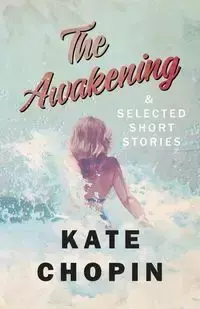 The Awakening, and Selected Short Stories - Kate Chopin