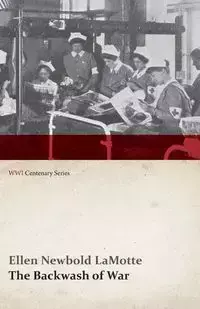 The Backwash of War - The Human Wreckage of the Battlefield as Witnessed by an American Hospital Nurse (WWI Centenary Series) - Ellen Lamotte Newbold