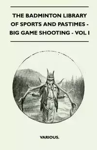 The Badminton Library of Sports and Pastimes - Big Game Shooting - Vol I - Various