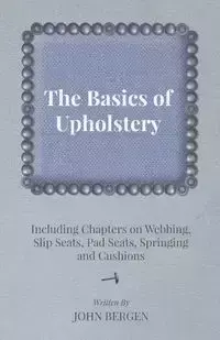 The Basics of Upholstery - Including Chapters on Webbing, Slip Seats, Pad Seats, Springing and Cushions - John Bergen