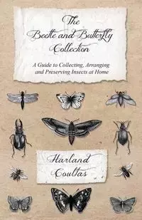 The Beetle and Butterfly Collection - A Guide to Collecting, Arranging and Preserving Insects at Home - Harland Coultas