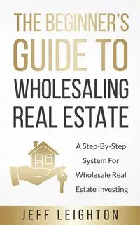 The Beginner's Guide To Wholesaling Real Estate - Jeff Leighton