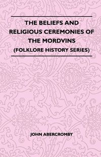 The Beliefs and Religious Ceremonies of the Mordvins (Folklore History Series) - John Abercromby