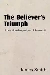 The Believer's Triumph! a Devotional Exposition of Romans 8 - James Smith