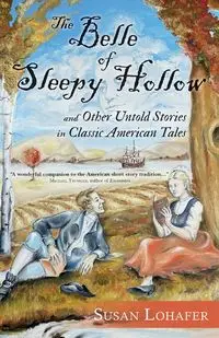 The Belle of Sleepy Hollow and Other Untold Stories in Classic American Tales - Susan Lohafer