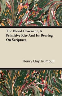 The Blood Covenant; A Primitive Rite and Its Bearing on Scripture - Henry Clay Trumbull