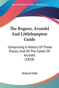 The Bognor, Arundel And Littlehampton Guide - Richard Dally