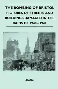 The Bombing Of Bristol - Pictures of Streets And Buildings Damaged In The Raids of 1940 - 1941 - Anon