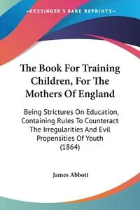 The Book For Training Children, For The Mothers Of England - James Abbott