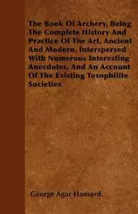 The Book Of Archery, Being The Complete History And Practice Of The Art, Ancient And Modern, Interspersed With Numerous Interesting Anecdotes, And An Account Of The Existing Toxophilite Societies - George Hansard Agar