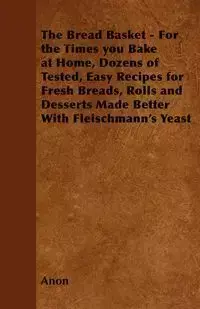 The Bread Basket - For the Times you Bake at Home, Dozens of Tested, Easy Recipes for Fresh Breads, Rolls and Desserts Made Better With Fleischmann's Yeast - Anon