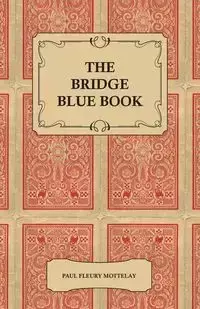 The Bridge Blue Book - A Compilation of Opinions of the Leading Bridge Authorities on Leads, Declarations, Inferences, and the General Play of the Game - Paul Mottelay Fleury