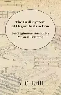 The Brill System of Organ Instruction - For Beginners Having No Musical Training - With Registrations for the Hammond Organ, Pipe Organ, and Directions for the use of the Hammond Solovox - Brill A. C.