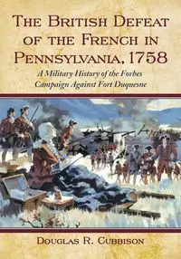 The British Defeat of the French in Pennsylvania, 1758 - Douglas R. Cubbison