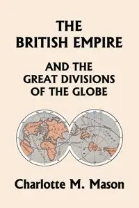 The British Empire and the Great Divisions of the Globe, Book II in the Ambleside Geography Series (Yesterday's Classics) - Mason Charlotte M.