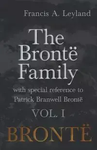 The Brontë Family - With Special Reference to Patrick Branwell Brontë - Vol. I - Francis Leyland