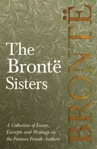 The Brontë Sisters - A Collection of Essays, Excerpts and Writings on the Famous Female Authors - Various