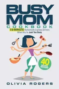 The Busy Mom Cookbook - Olivia Rogers