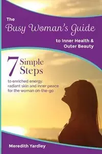 The Busy Woman's Guide to Inner Health and Outer Beauty - Meredith Yardley