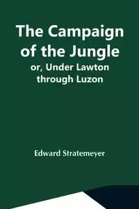 The Campaign Of The Jungle; Or, Under Lawton Through Luzon - Edward Stratemeyer