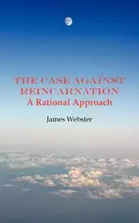 The Case Against Reincarnation - A Rational Approach - James Webster