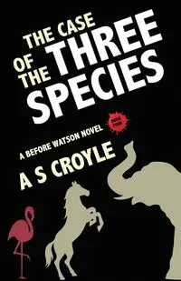 The Case of the Three Species (Before Watson Novel Book 4) - Croyle A S