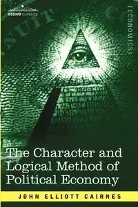 The Character and Logical Method of Political Economy - John Elliott Cairnes