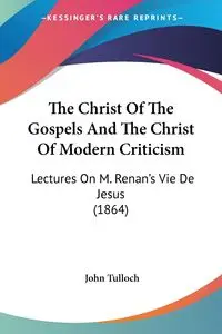 The Christ Of The Gospels And The Christ Of Modern Criticism - John Tulloch