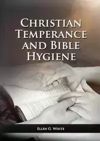 The Christian Temperance and Bible Hygiene Unabridged Edition - Ellen G. White