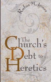 The Church's Debt to Heretics - Rufus M. Jones